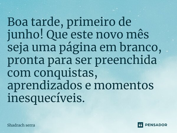 ⁠Boa tarde, primeiro de junho! Que este novo mês seja uma página em branco, pronta para ser preenchida com conquistas, aprendizados e momentos inesquecíveis.... Frase de Shadrach serra.