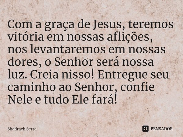 ⁠Com a graça de Jesus, teremos vitória em nossas aflições, nos levantaremos em nossas dores, o Senhor será nossa luz. Creia nisso! Entregue seu caminho ao Senho... Frase de Shadrach serra.