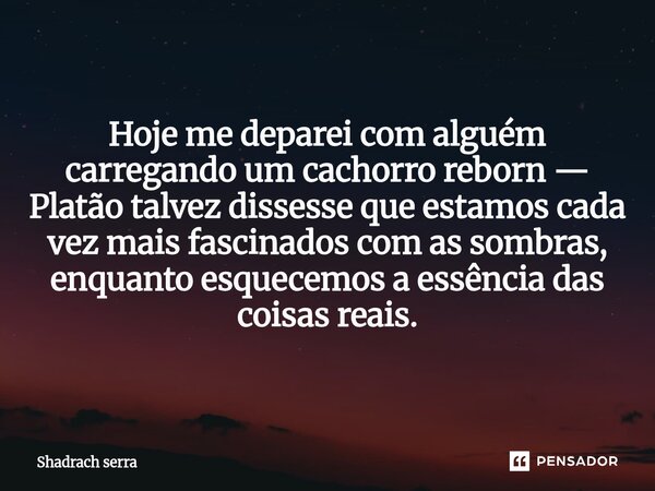⁠Hoje me deparei com alguém carregando um cachorro reborn — Platão talvez dissesse que estamos cada vez mais fascinados com as sombras, enquanto esquecemos a es... Frase de Shadrach serra.