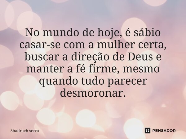 ⁠No mundo de hoje, é sábio casar-se com a mulher certa, buscar a direção de Deus e manter a fé firme, mesmo quando tudo parecer desmoronar.... Frase de Shadrach serra.