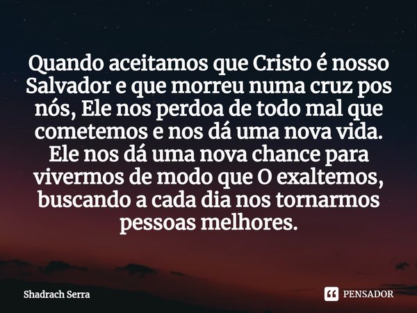 ⁠Quando aceitamos que Cristo é nosso Salvador e que morreu numa cruz pos nós, Ele nos perdoa de todo mal que cometemos e nos dá uma nova vida. Ele nos dá uma no... Frase de Shadrach serra.