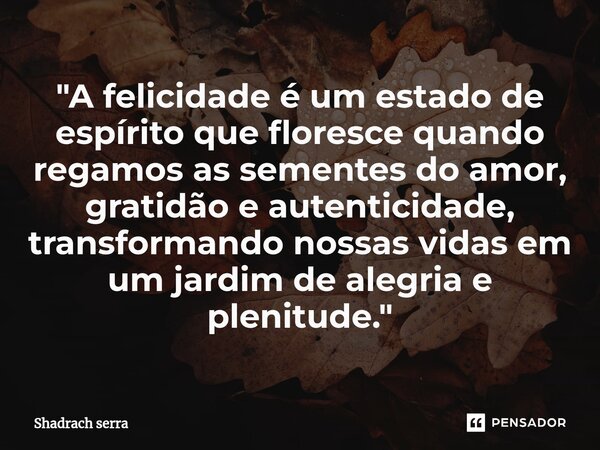 ⁠"A felicidade é um estado de espírito que floresce quando regamos as sementes do amor, gratidão e autenticidade, transformando nossas vidas em um jardim d... Frase de Shadrach serra.