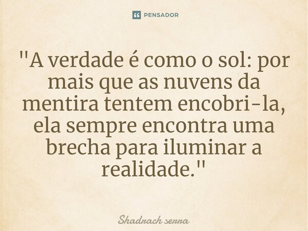 ⁠"A verdade é como o sol: por mais que as nuvens da mentira tentem encobri-la, ela sempre encontra uma brecha para iluminar a realidade."... Frase de Shadrach serra.