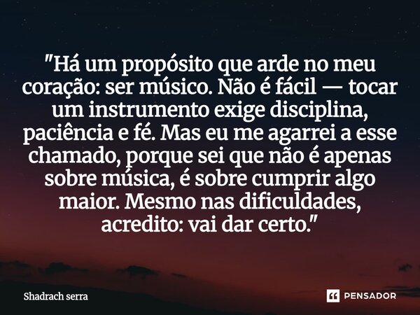 "Há um propósito que arde no meu coração: ser músico. Não é fácil — tocar um instrumento exige disciplina, paciência e fé. Mas eu me agarrei a esse chamad... Frase de Shadrach serra.