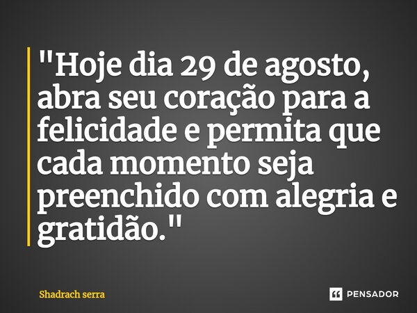 ⁠"Hoje dia 29 de agosto, abra seu coração para a felicidade e permita que cada momento seja preenchido com alegria e gratidão."... Frase de Shadrach serra.