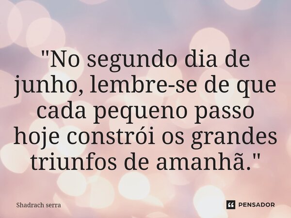 ⁠"No segundo dia de junho, lembre-se de que cada pequeno passo hoje constrói os grandes triunfos de amanhã."... Frase de Shadrach serra.