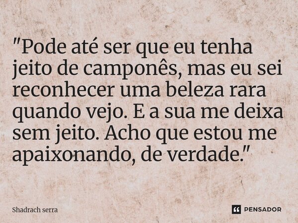⁠"Pode até ser que eu tenha jeito de camponês, mas eu sei reconhecer uma beleza rara quando vejo. E a sua me deixa sem jeito. Acho que estou me apaixonando... Frase de Shadrach serra.