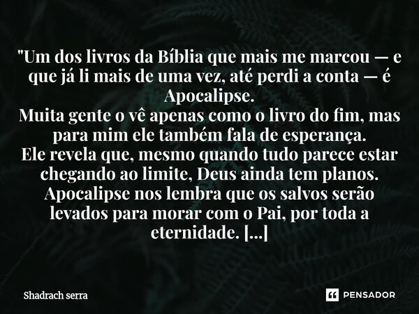"Um dos livros da Bíblia que mais me marcou — e que já li mais de uma vez, até perdi a conta — é Apocalipse. Muita gente o vê apenas como o livro do fim, ... Frase de Shadrach serra.