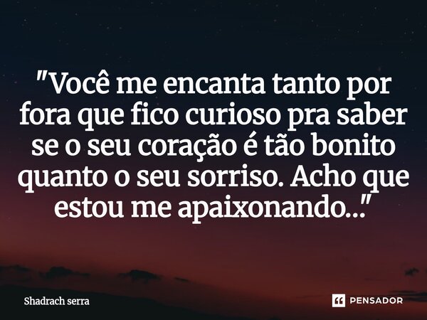 ⁠"Você me encanta tanto por fora que fico curioso pra saber se o seu coração é tão bonito quanto o seu sorriso. Acho que estou me apaixonando…"... Frase de Shadrach serra.