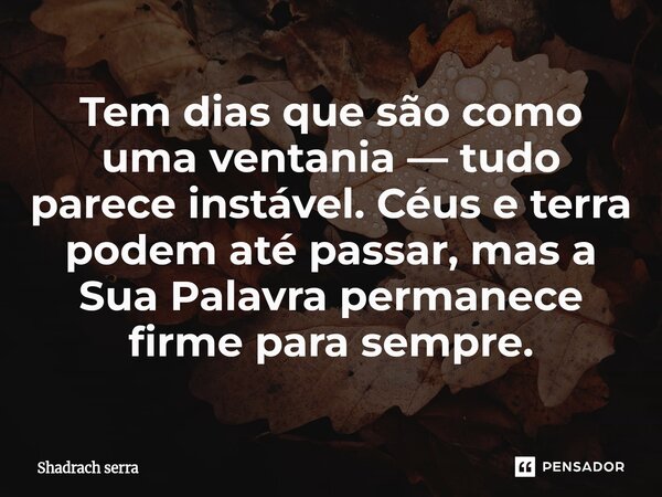 Tem dias que são como uma ventania — tudo parece instável. Céus e terra podem até passar, mas a Sua Palavra permanece firme para sempre.... Frase de Shadrach serra.