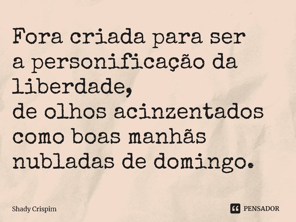 ⁠Fora criada para ser
a personificação da liberdade,
de olhos acinzentados
como boas manhãs
nubladas de domingo.... Frase de Shady Crispim.