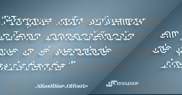 "Porque não vivemos em plena consciência de que a é verdade inexistente"... Frase de Shaelthon Oliveira.