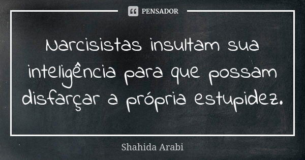 Narcisistas insultam sua inteligência para que possam disfarçar a própria estupidez.... Frase de Shahida Arabi.