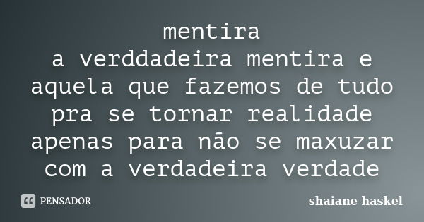 mentira a verddadeira mentira e aquela que fazemos de tudo pra se tornar realidade apenas para não se maxuzar com a verdadeira verdade... Frase de shaiane haskel.