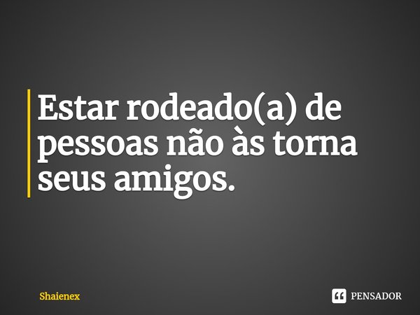 Estar rodeado(a) de pessoas não às torna seus amigos.⁠... Frase de Shaienex.