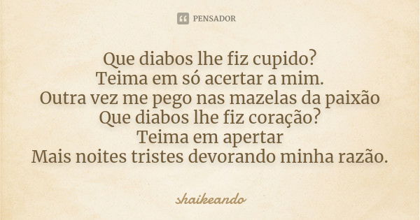 Que diabos lhe fiz cupido? Teima em só acertar a mim. Outra vez me pego nas mazelas da paixão Que diabos lhe fiz coração? Teima em apertar Mais noites tristes d... Frase de shaikeando.