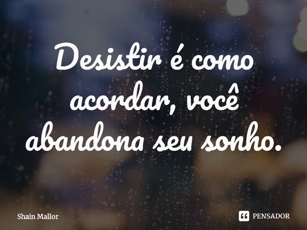 ⁠Desistir é como acordar, você abandona seu sonho.... Frase de Shain Mallor.