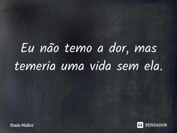⁠Eu não temo a dor, mas temeria uma vida sem ela.... Frase de Shain Mallor.
