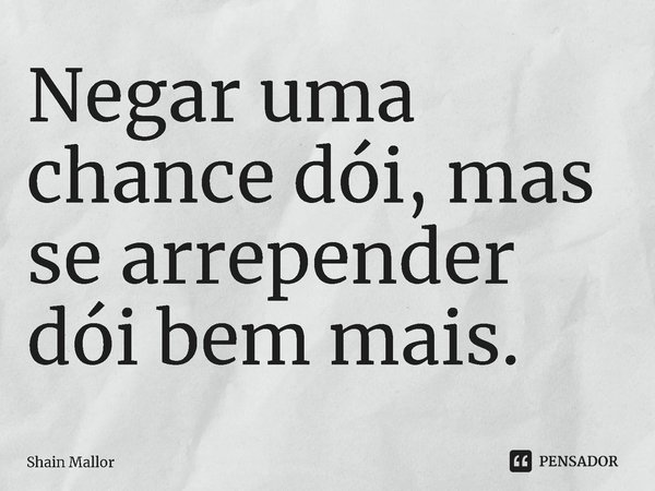 ⁠Negar uma chance dói, mas se arrepender dói bem mais.... Frase de Shain Mallor.