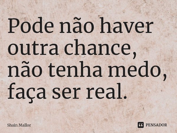 ⁠Pode não haver outra chance, não tenha medo, faça ser real.... Frase de Shain Mallor.