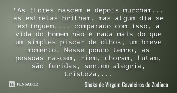 "As flores nascem e depois murcham... as estrelas brilham, mas algum dia se extinguem.... comparado com isso, a vida do homem não é nada mais do que um sim... Frase de Shaka de Virgem Cavaleiros do Zodíaco.