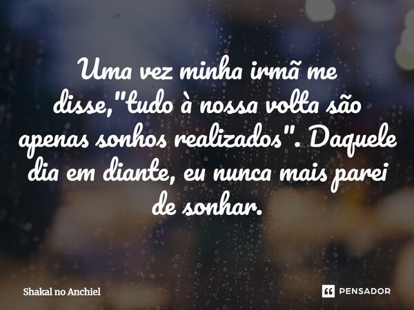 ⁠Uma vez minha irmã me disse, "tudo à nossa volta são apenas sonhos realizados". Daquele dia em diante, eu nunca mais parei de sonhar.... Frase de Shakal no Anchiel.