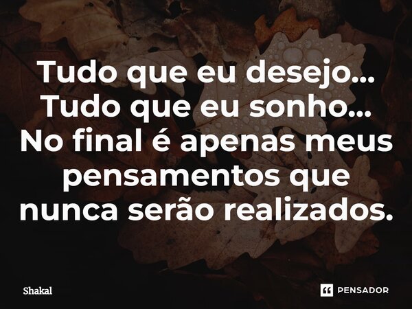 ⁠Tudo que eu desejo... Tudo que eu sonho... No final é apenas meus pensamentos que nunca serão realizados.... Frase de Shakal.