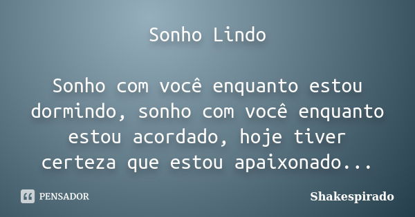 Sonho Lindo Sonho com você enquanto estou dormindo, sonho com você enquanto estou acordado, hoje tiver certeza que estou apaixonado...... Frase de Shakespirado.