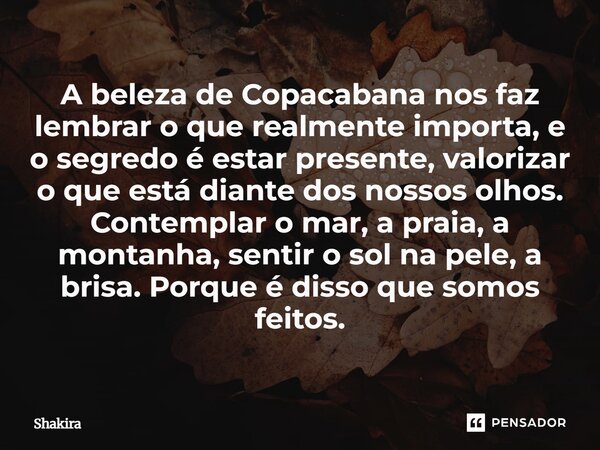 ⁠A beleza de Copacabana nos faz lembrar o que realmente importa, e o segredo é estar presente, valorizar o que está diante dos nossos olhos. Contemplar o mar, a... Frase de Shakira.