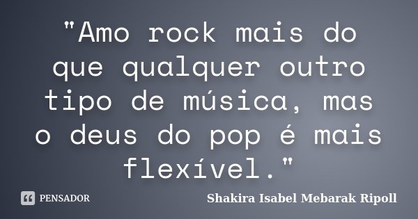 "Amo rock mais do que qualquer outro tipo de música, mas o deus do pop é mais flexível."... Frase de Shakira Isabel Mebarak Ripoll.