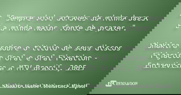 * "Sempre vivi através da minha boca. É a minha maior fonte de prazer." Shakira sobre o título de seus discos Fijación Oral e Oral Fixation - Entrevis... Frase de Shakira Isabel Mebarack Ripoll.