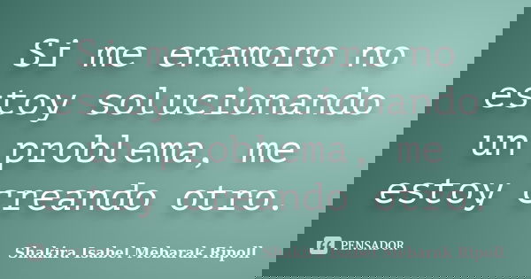 Si me enamoro no estoy solucionando un problema, me estoy creando otro.... Frase de Shakira Isabel Mebarak Ripoll.