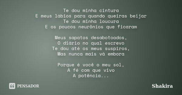 Te dou minha cintura E meus lábios para quando queiras beijar Te dou minha loucura E os poucos neurônios que ficaram Meus sapatos desabotoados, O diário no qual... Frase de Shakira.