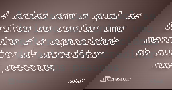 A coisa com a qual se brinca ao contar uma mentira é a capacidade do outro de acreditar nas pessoas.... Frase de Shali.