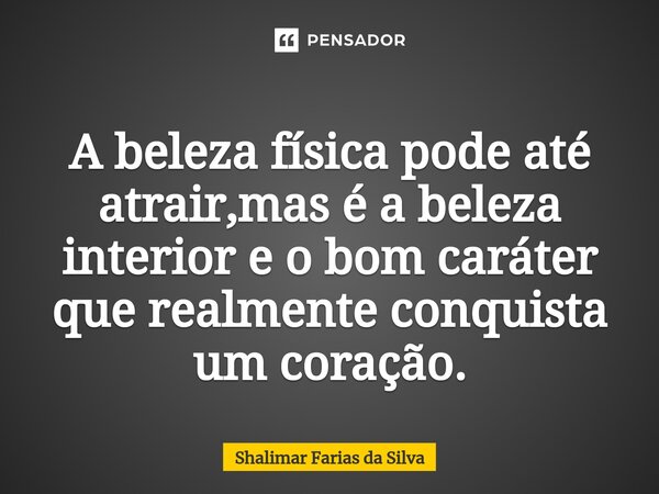 A beleza física pode até atrair,mas é a beleza interior e o bom caráter que realmente conquista um coração.... Frase de Shalimar Farias da Silva.