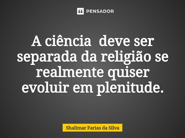 A ciência deve ser separada da religião se realmente quiser evoluir em plenitude.⁠... Frase de Shalimar Farias da Silva.