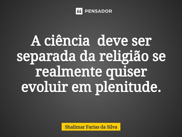 A ciência deve ser separada da religião se realmente quiser evoluir em plenitude.⁠... Frase de Shalimar Farias da Silva.