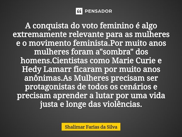 ⁠A conquista do voto feminino é algo extremamente relevante para as mulheres e o movimento feminista.Por muito anos mulheres foram a "sombra" dos home... Frase de Shalimar Farias da Silva.