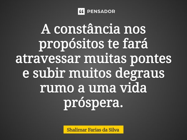 ⁠A constância nos propósitos te fará atravessar muitas pontes e subir muitos degraus rumo a uma vida próspera.... Frase de Shalimar Farias da Silva.