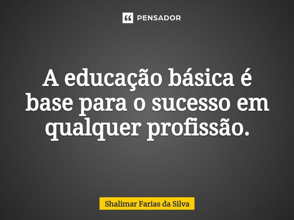⁠A educação básica é base para o sucesso em qualquer profissão.... Frase de Shalimar Farias da Silva.