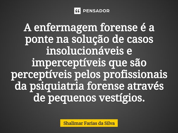 ⁠A enfermagem forense é a ponte na solução de casos insolucionáveis e imperceptíveis que são perceptíveis pelos profissionais da psiquiatria forense através de ... Frase de Shalimar Farias da Silva.