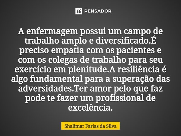 A enfermagem possui um campo de trabalho amplo e diversificado. É preciso empatia com os pacientes e com os colegas de trabalho para seu exercício em plenitude.... Frase de Shalimar Farias da Silva.