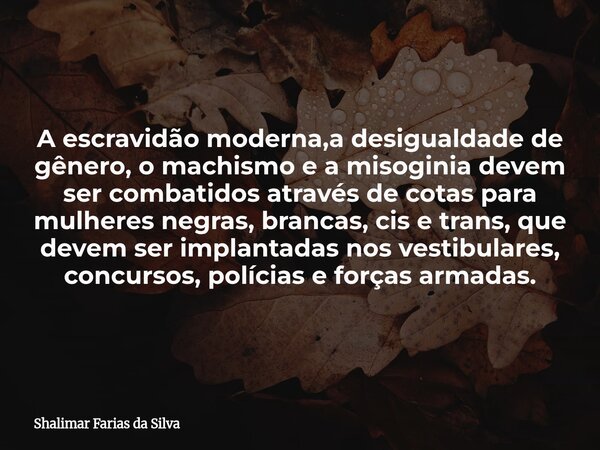 A escravidão moderna,a desigualdade de gênero, o machismo e a misoginia devem ser combatidos através de cotas para mulheres negras, brancas, cis e trans, que de... Frase de Shalimar Farias da Silva.