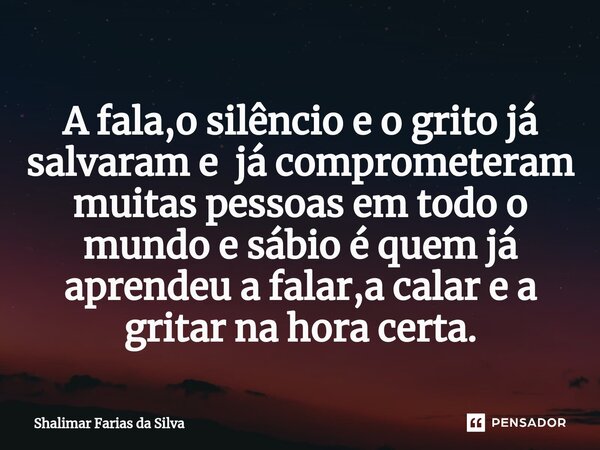 A fala,o silêncio e o grito já salvaram ejá comprometeram muitas pessoas⁠ em todo o mundo e sábio é quem já aprendeu a falar,a calar e a gritar na hora certa.... Frase de Shalimar Farias da Silva.