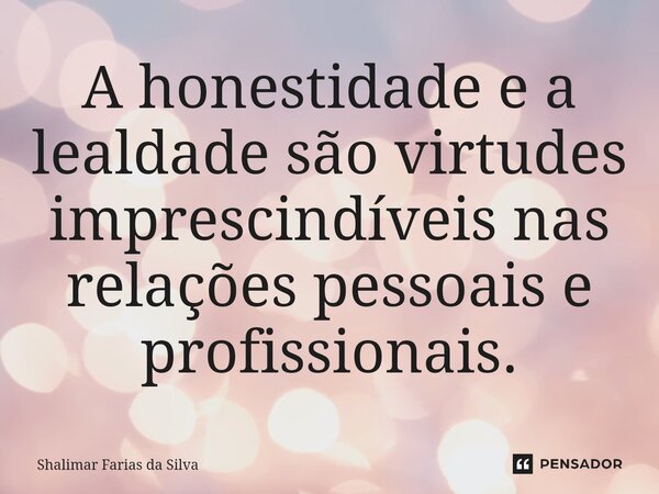 A honestidade e a lealdade são virtudes imprescindíveis nas relações pessoais e profissionais.... Frase de Shalimar Farias da Silva.