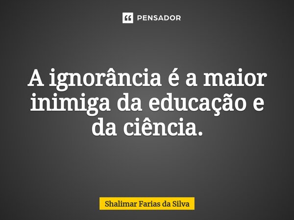 A ignorância é a maior inimiga da educação e da ciência.... Frase de Shalimar Farias da Silva.