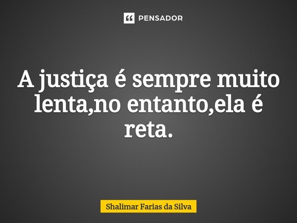 A justiça é sempre muito lenta,no entanto,ela é reta.... Frase de Shalimar Farias da Silva.