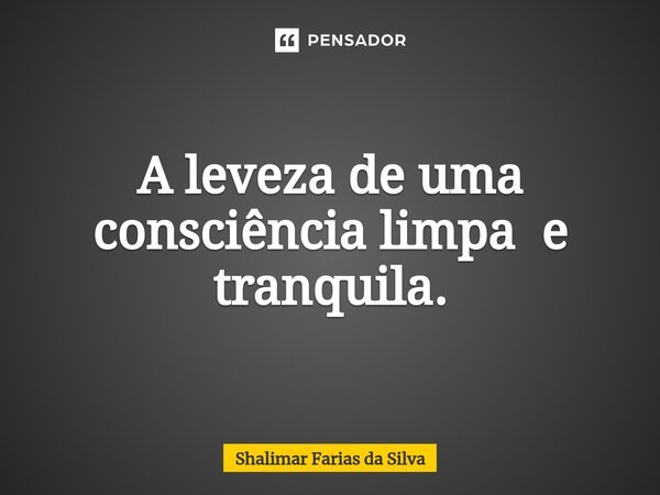 A leveza de uma consciência limpa e tranquila.... Frase de Shalimar Farias da Silva.