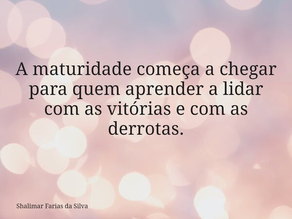 A maturidade começa a chegar para quem aprender a lidar com as vitórias e com as derrotas.... Frase de Shalimar Farias da Silva.