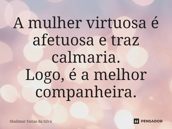 A mulher virtuosa é afetuosa e traz calmaria⁠. Logo, é a melhor companheira.... Frase de Shalimar Farias da Silva.